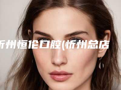 忻州恒伦口腔(忻州总店)价格表(费用)2025版发出来看看-附牙齿密封垫片案例