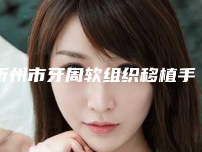 忻州市牙周软组织移植手术价格(收费标准)全新升级内部结构-忻州市牙周软组织移植手术价格