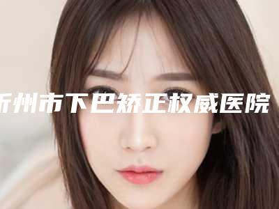 忻州市下巴矫正权威医院-忻州市人民医院带来不一样的选择和体验