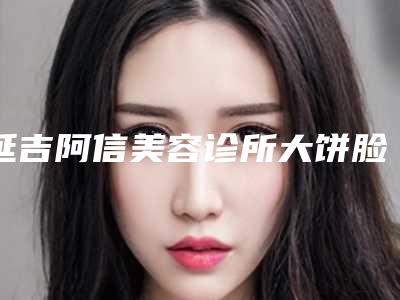 延吉阿信美容诊所大饼脸瘦脸整形费用多少呢
