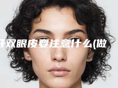 开双眼皮要注意什么(做双眼皮都有什么方法)