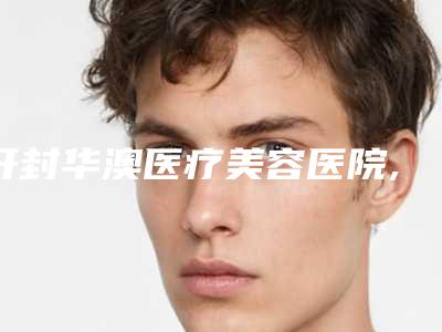 开封华澳医疗美容医院,开封宠爱医疗美容你更喜欢哪一家