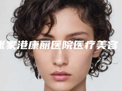 张家港康丽医院医疗美容整形科与张家港容丽妍医疗美容连锁哪家好