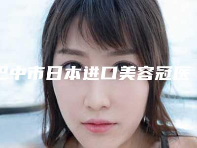 巴中市日本进口美容冠医生上榜名单前十强正规之选-巴中市冯玉桃口腔医生