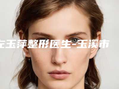 左玉萍整形医生-玉溪市左玉萍医生面部精确吸脂口碑好名气大