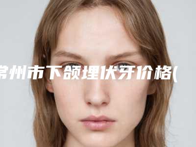 常州市下颌埋伏牙价格(收费标准)上线一览-常州市下颌埋伏牙价格