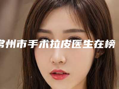 常州市手术拉皮医生在榜名单技术口碑俱佳-常州市王颖倩整形医生