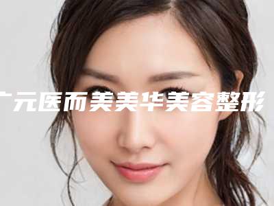 广元医而美美华美容整形诊所价格价位表2025表同步上线附双眼皮微创案例