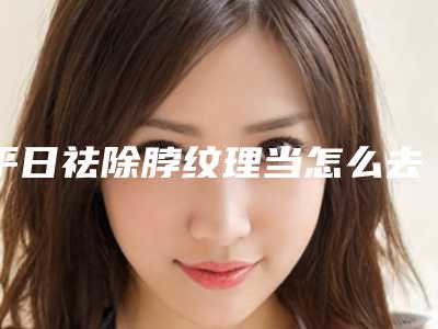 平日祛除脖纹理当怎么去做呢