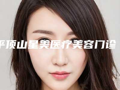 平顶山星美医疗美容门诊部的评论-价格表新版火爆出炉