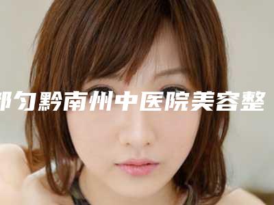 都匀黔南州中医院美容整形科,荔波奥克拉医疗美容诊所你更喜欢哪一家