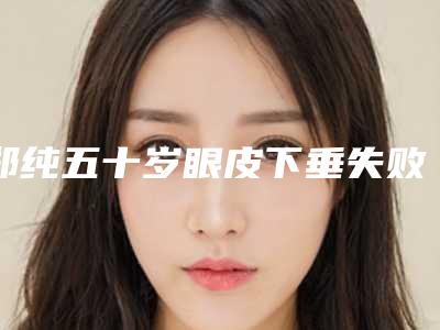 郑纯五十岁眼皮下垂失败的后果有哪些