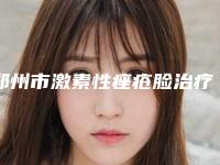 郑州市激素性痤疮脸治疗医院上榜清单前十佳哪些比较好（郑州医德佳医院公立私立严选推荐）