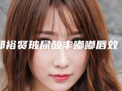 郑裕贤玻尿酸丰嘟嘟唇效果的7大注意
