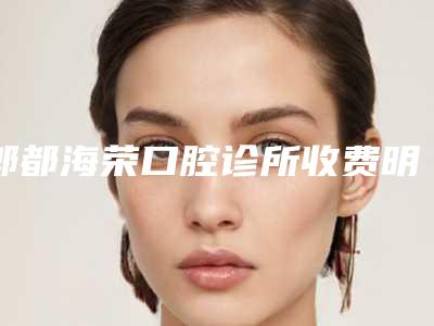 郫都海荣口腔诊所收费明细2025报价大全