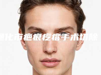 通化市疤痕疙瘩手术切除医院排行名单整合-通化市疤痕疙瘩手术切除整形医院