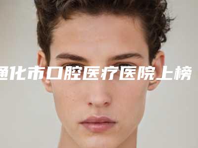 通化市口腔医疗医院上榜名单前十大综合汇总(通化王明曲口腔诊所实力汇总)