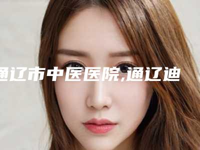 通辽市中医医院,通辽迪尔美和美容整形门诊部一起来看看哪些牛