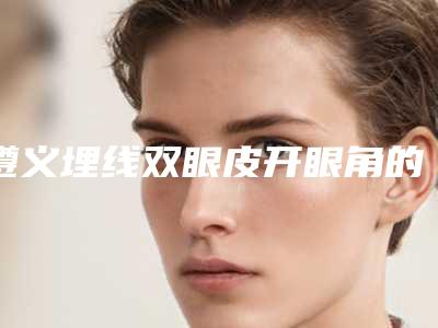 遵义埋线双眼皮开眼角的费用一般要多少