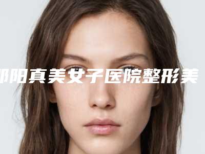 邵阳真美女子医院整形美容中心,邵阳东方医疗美容门诊部整形谁做的好价格表