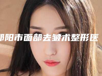 邵阳市面部去皱术整形医院在榜名单前十位年度整合(邵阳菁柠丽尔医疗美容门诊部便宜又好)