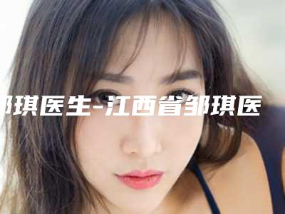 邹琪医生-江西省邹琪医生隆鼻美塑十大资料到手可详查