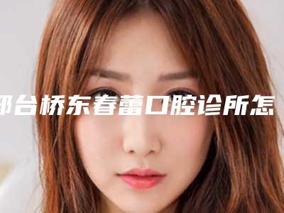 邢台桥东春蕾口腔诊所怎么样-价格(收费标准)2025火热来袭