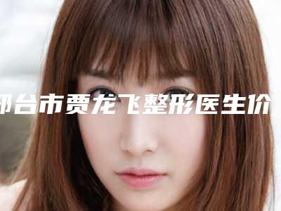 邢台市贾龙飞整形医生价位表官方2025正版更新
