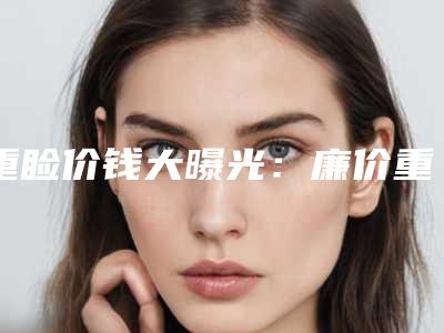 重睑价钱大曝光：廉价重睑实在不能做