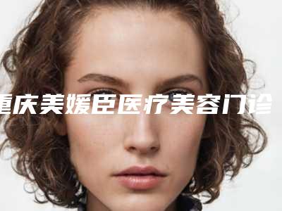 重庆美媛臣医疗美容门诊部面部整形科
