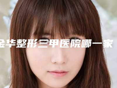 金华整形三甲医院哪一家是有名的？