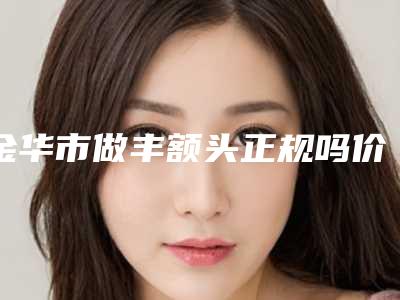 金华市做丰额头正规吗价格表明细表2025-金华市做丰额头均价为10082元