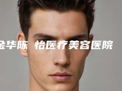 金华陈珺怡医疗美容医院,义乌柏菲医疗美容门诊部有限公司你更看好哪一家