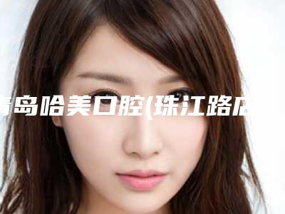青岛哈美口腔(珠江路店)怎么样-价格价位表你想要的都在这里