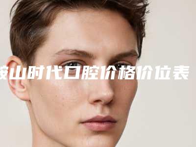 鞍山时代口腔价格价位表靠谱一览