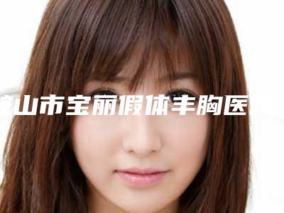 鞍山市宝丽假体丰胸医院在榜名单实力靠谱推荐给你-鞍山菲之都整形美容网友怒赞