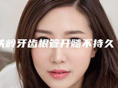铁岭牙齿根管开髓不持久怎么办