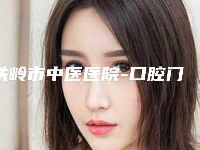铁岭市中医医院-口腔门诊价位表来了,收藏走起附牙槽骨外突矫正案例