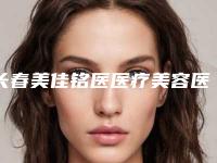 长春美佳铭医医疗美容医院,长春时尚医疗美容诊所实力大PK