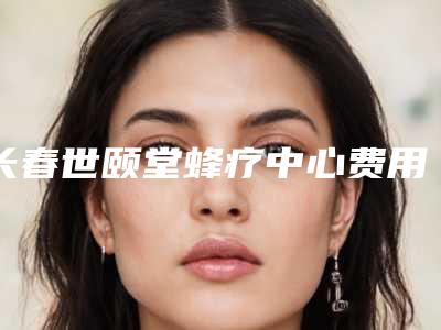 长春世颐堂蜂疗中心费用表明细曝光_全新展示-射频靶点热凝术案例