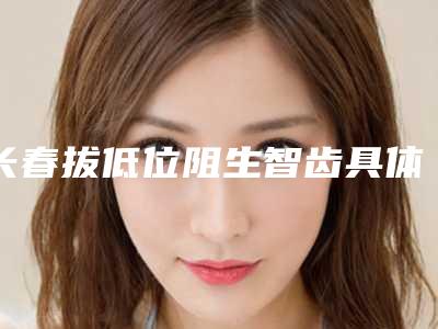 长春拔低位阻生智齿具体价格是多少呢