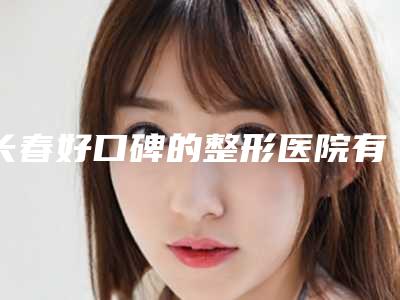 长春好口碑的整形医院有哪些?口碑精选5家!都是当地姐妹爱去的!
