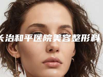 长治和平医院美容整形科,长治潞州如初医疗美容诊所技术口碑一对一了解