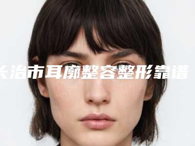 长治市耳廓整容整形靠谱价格表来袭(10月-4月耳廓整容整形均价为:53495元)