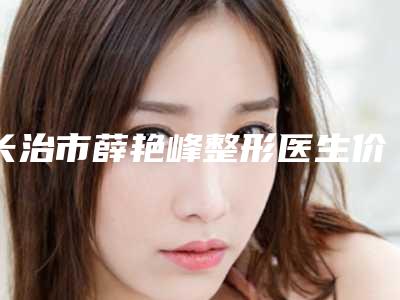长治市薛艳峰整形医生价格(费用)清单有名发布