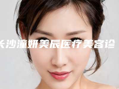 长沙潼妍美辰医疗美容诊所价格表(价目) 医生推荐