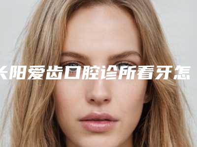 长阳爱齿口腔诊所看牙怎么样-附价格收费表上线
