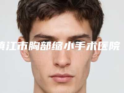 镇江市胸部缩小手术医院排名前十位哪家有名气-南京医科大学友谊整形外科医院镇江分院与丹阳丽身华美医疗美容口碑擅长分享一览看
