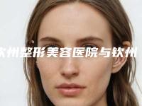 钦州整形美容医院与钦州针颜社医疗美容诊所2025排名实力PK