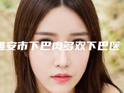 雅安市下巴肉多双下巴医生排名榜强榜前十位独位更新-刘慧霞医生排名靠前的医生名单